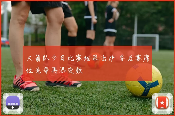 火箭队今日比赛结果出炉 季后赛席位竞争再添变数