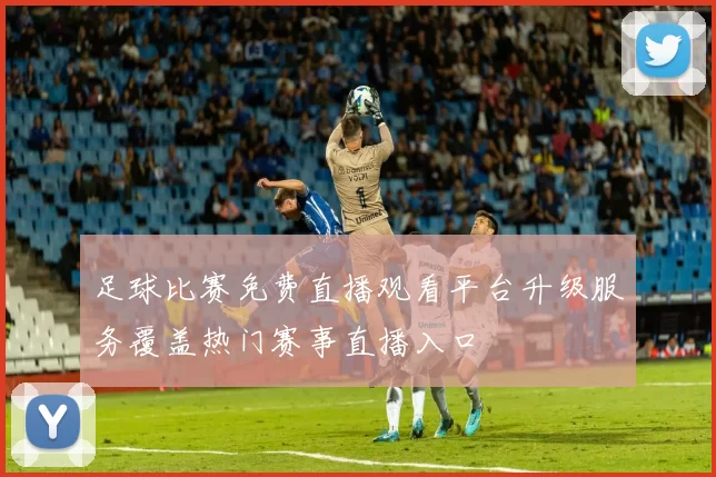 足球比赛免费直播观看平台升级服务覆盖热门赛事直播入口