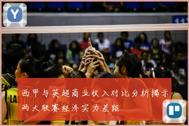 西甲与英超商业收入对比分析揭示两大联赛经济实力差距