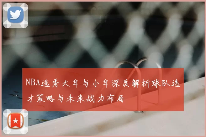 NBA选秀大年与小年深度解析球队选才策略与未来战力布局