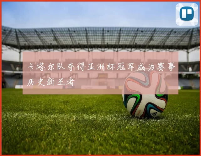 卡塔尔队夺得亚洲杯冠军成为赛事历史新王者