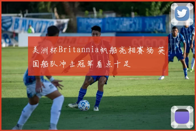 美洲杯Britannia帆船亮相赛场 英国船队冲击冠军看点十足