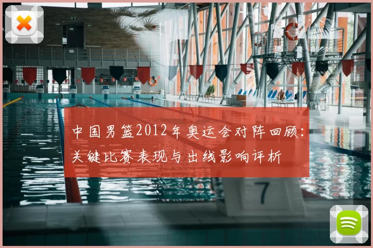 中国男篮2012年奥运会对阵回顾：关键比赛表现与出线影响评析