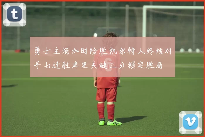 勇士主场加时险胜凯尔特人终结对手七连胜库里关键三分锁定胜局