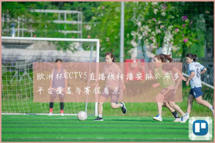 欧洲杯CCTV5直播线转播安排公布多平台覆盖与赛程看点