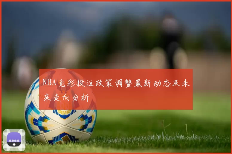 NBA竞彩投注政策调整最新动态及未来走向分析