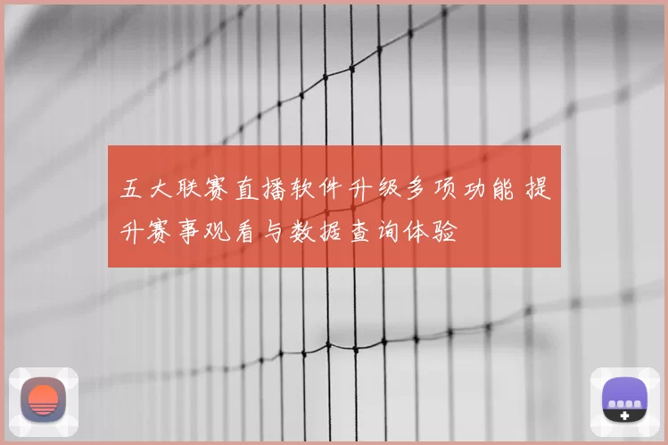 五大联赛直播软件升级多项功能 提升赛事观看与数据查询体验