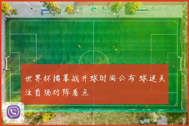 世界杯揭幕战开球时间公布 球迷关注首场对阵看点
