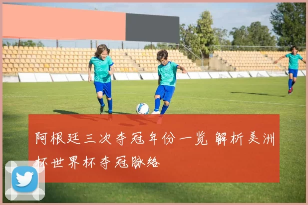 阿根廷三次夺冠年份一览 解析美洲杯世界杯夺冠脉络