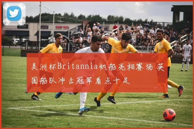 美洲杯Britannia帆船亮相赛场 英国船队冲击冠军看点十足