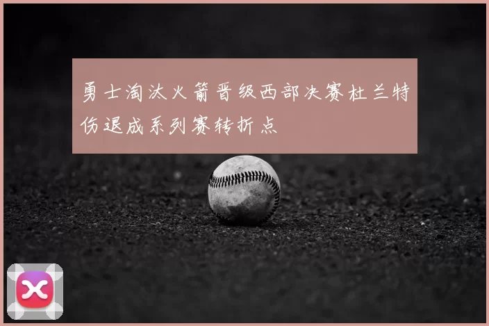 勇士淘汰火箭晋级西部决赛杜兰特伤退成系列赛转折点