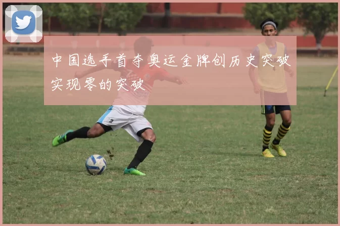 中国选手首夺奥运金牌创历史突破实现零的突破