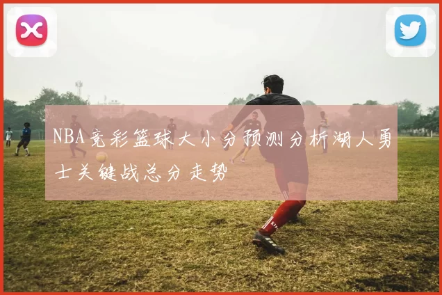 NBA竞彩篮球大小分预测分析湖人勇士关键战总分走势