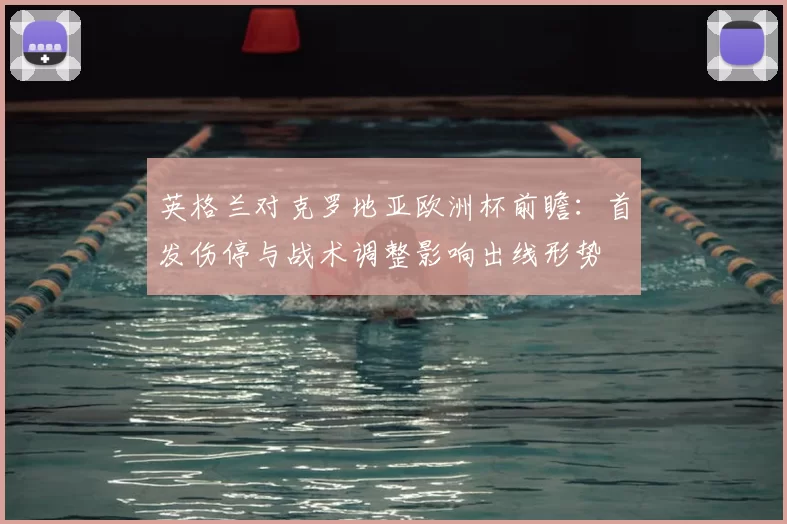 英格兰对克罗地亚欧洲杯前瞻：首发伤停与战术调整影响出线形势