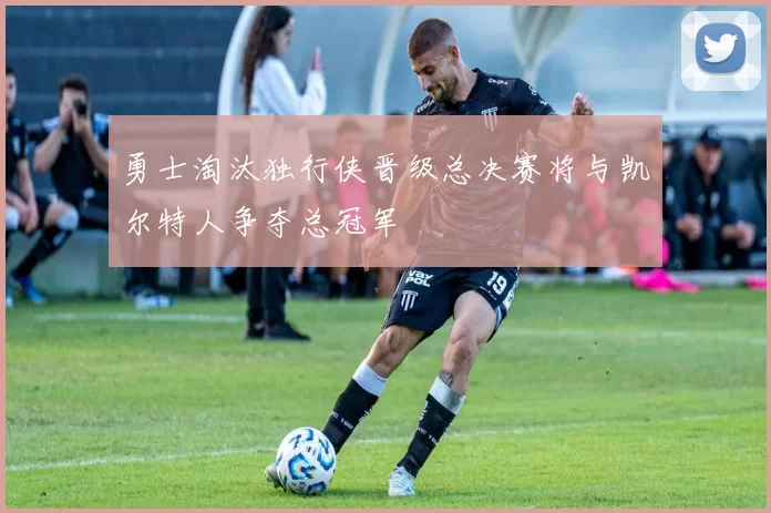 勇士淘汰独行侠晋级总决赛将与凯尔特人争夺总冠军