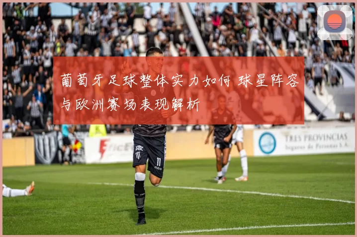 葡萄牙足球整体实力如何 球星阵容与欧洲赛场表现解析