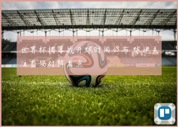 世界杯揭幕战开球时间公布 球迷关注首场对阵看点