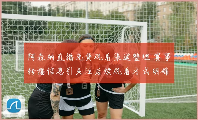阿森纳直播免费观看渠道整理 赛事转播信息引关注后续观看方式明确