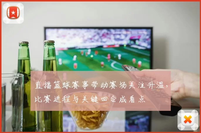 直播篮球赛事带动赛场关注升温，比赛进程与关键回合成看点