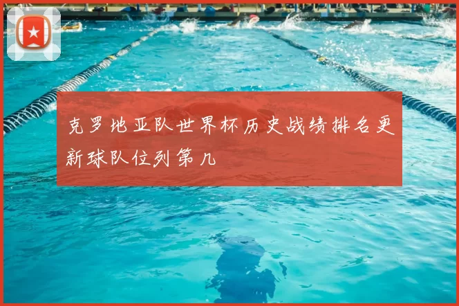 克罗地亚队世界杯历史战绩排名更新球队位列第几