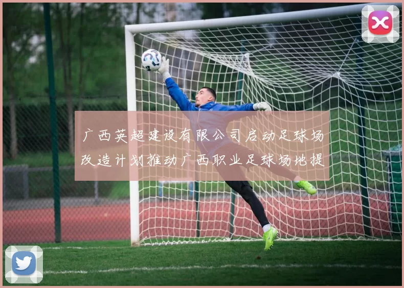 广西英超建设有限公司启动足球场改造计划推动广西职业足球场地提升
