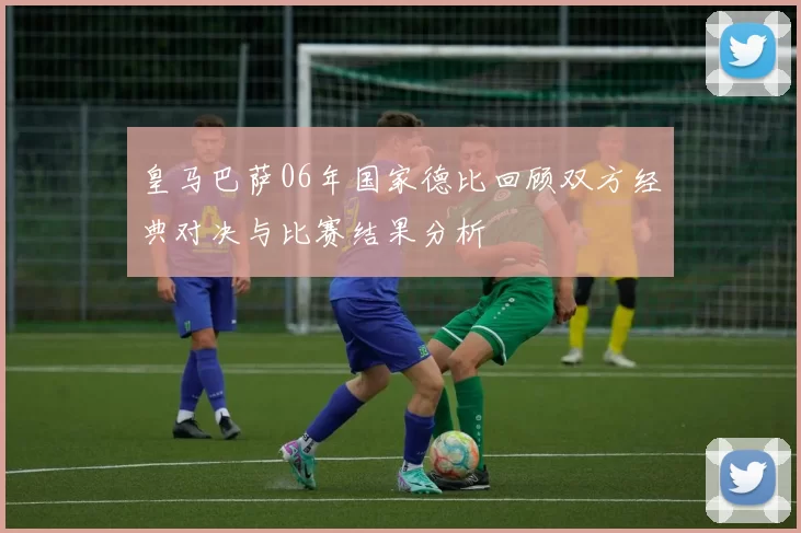 皇马巴萨06年国家德比回顾双方经典对决与比赛结果分析