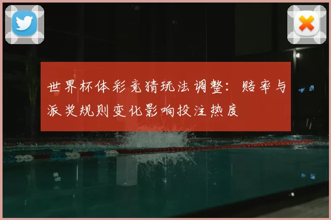 世界杯体彩竞猜玩法调整：赔率与派奖规则变化影响投注热度