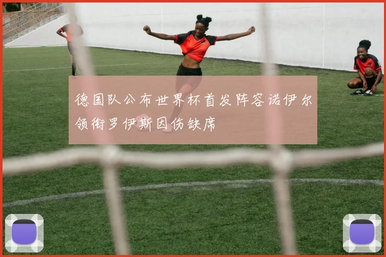 德国队公布世界杯首发阵容诺伊尔领衔罗伊斯因伤缺席