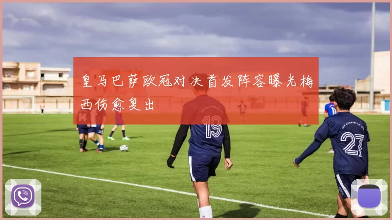 皇马巴萨欧冠对决首发阵容曝光梅西伤愈复出