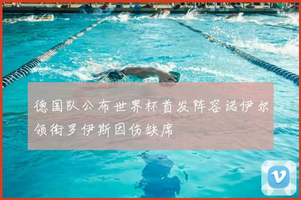 德国队公布世界杯首发阵容诺伊尔领衔罗伊斯因伤缺席