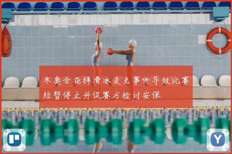 冬奥会花样滑冰走光事件导致比赛短暂停止并促赛方检讨安保