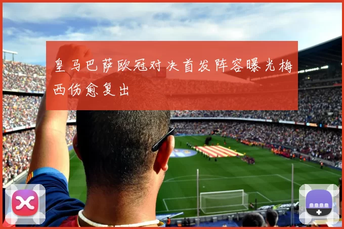 皇马巴萨欧冠对决首发阵容曝光梅西伤愈复出