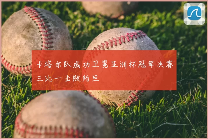 卡塔尔队成功卫冕亚洲杯冠军决赛三比一击败约旦