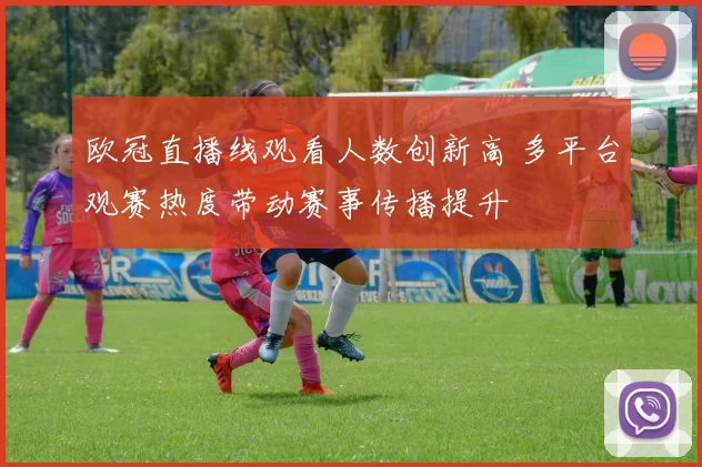 欧冠直播线观看人数创新高 多平台观赛热度带动赛事传播提升