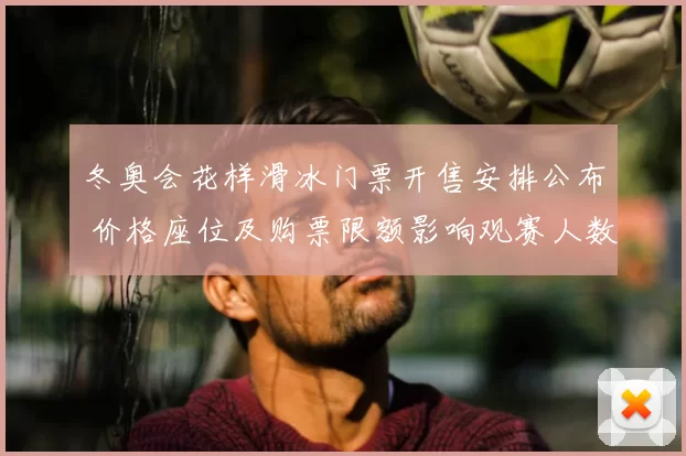 冬奥会花样滑冰门票开售安排公布 价格座位及购票限额影响观赛人数