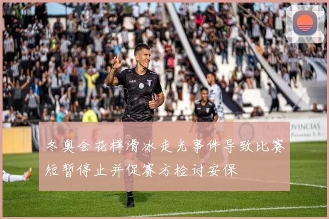 冬奥会花样滑冰走光事件导致比赛短暂停止并促赛方检讨安保