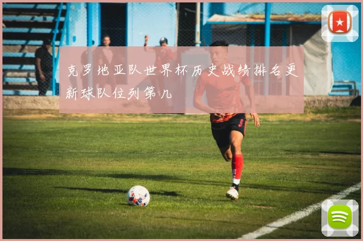 克罗地亚队世界杯历史战绩排名更新球队位列第几