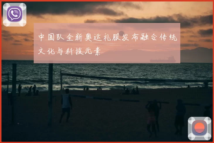 中国队全新奥运礼服发布融合传统文化与科技元素