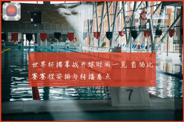 世界杯揭幕战开球时间一览 首场比赛赛程安排与转播看点