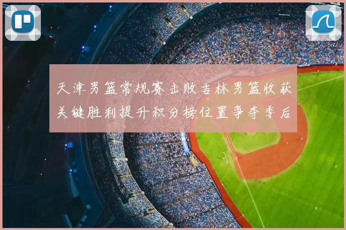 天津男篮常规赛击败吉林男篮收获关键胜利提升积分榜位置争夺季后赛席位