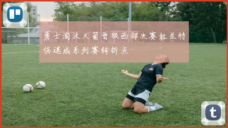 勇士淘汰火箭晋级西部决赛杜兰特伤退成系列赛转折点