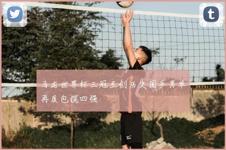 马龙世界杯三冠王创历史国乒男单再度包揽四强