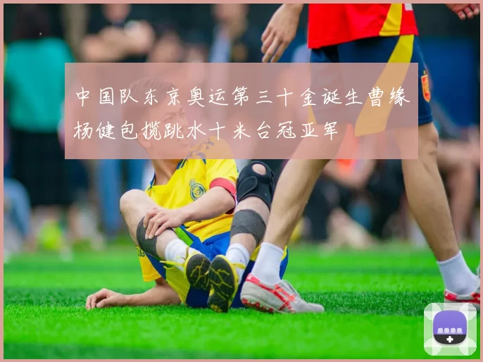 中国队东京奥运第三十金诞生曹缘杨健包揽跳水十米台冠亚军