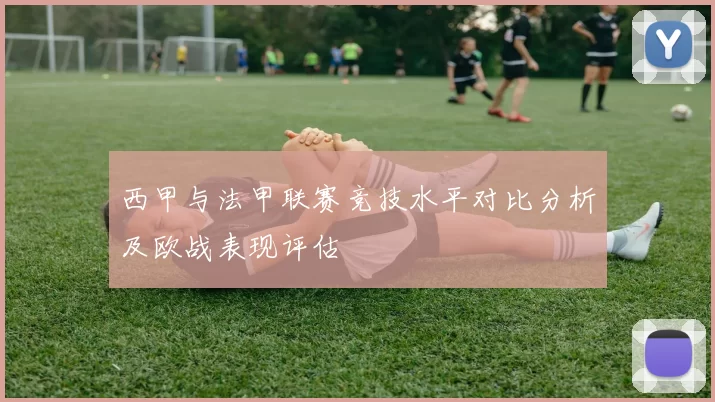 西甲与法甲联赛竞技水平对比分析及欧战表现评估