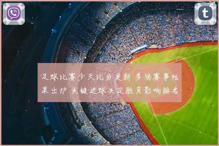 足球比赛今天比分更新 多场赛事结果出炉 关键进球决定胜负影响排名走势