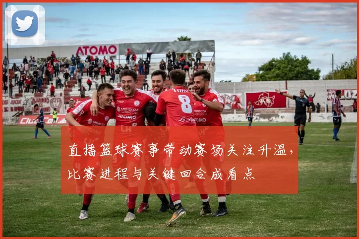 直播篮球赛事带动赛场关注升温，比赛进程与关键回合成看点