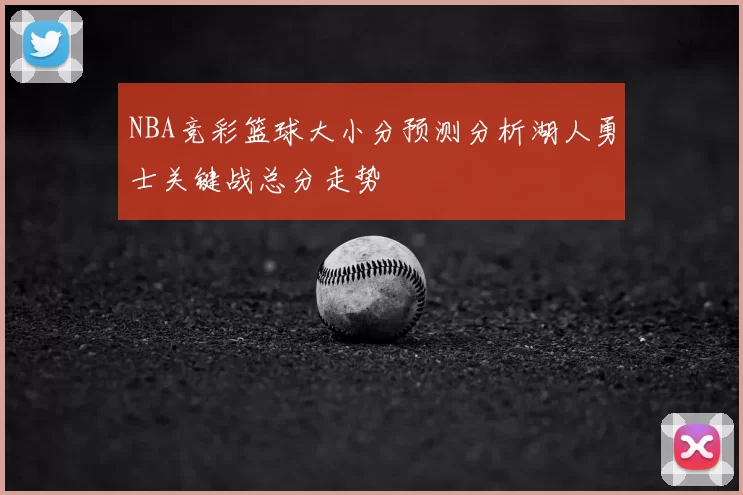 NBA竞彩篮球大小分预测分析湖人勇士关键战总分走势