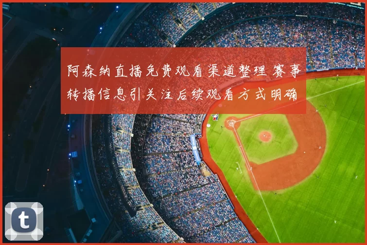 阿森纳直播免费观看渠道整理 赛事转播信息引关注后续观看方式明确