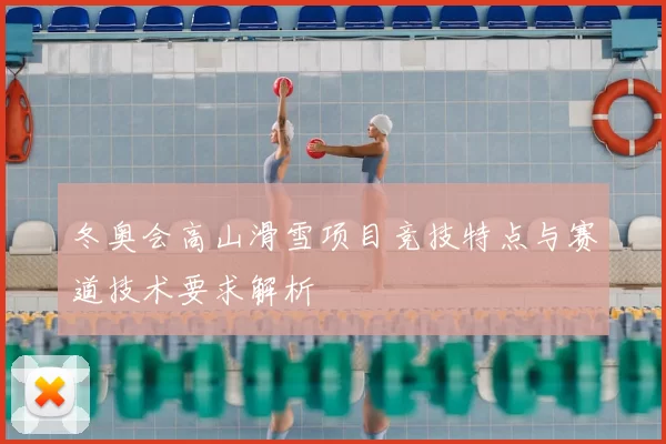 冬奥会高山滑雪项目竞技特点与赛道技术要求解析