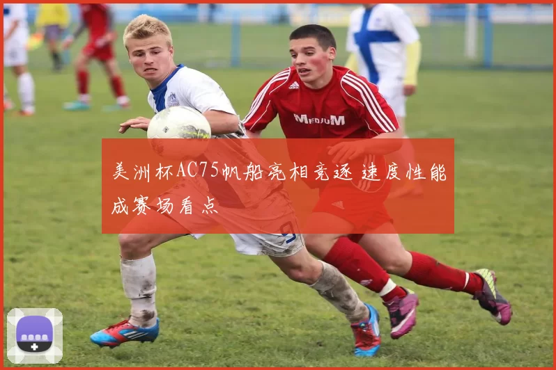 美洲杯AC75帆船亮相竞逐 速度性能成赛场看点